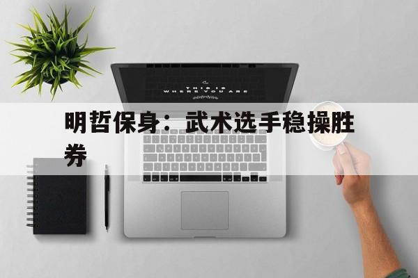 1xbet体育vip注册-包含明哲保身：武术选手稳操胜券的词条