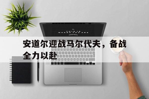 1xbet体育网页版-包含安道尔迎战马尔代夫,备战全力以赴的词条