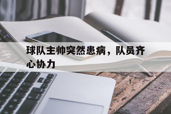 1xbet体育活动-关于球队主帅突然患病,队员齐心协力的信息