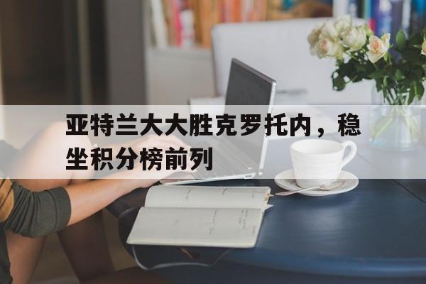 1xbet体育app-亚特兰大大胜克罗托内,稳坐积分榜前列的简单介绍